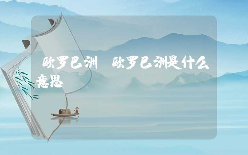 欧罗巴洲（欧罗巴洲是什么意思）