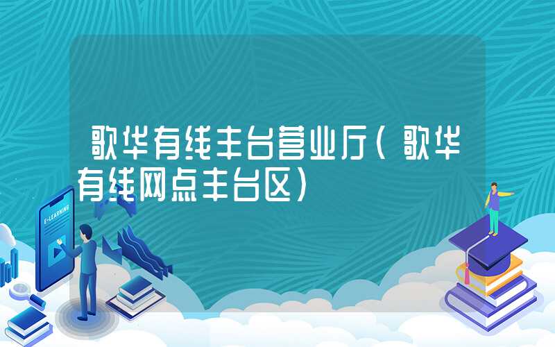 歌华有线丰台营业厅（歌华有线网点丰台区）