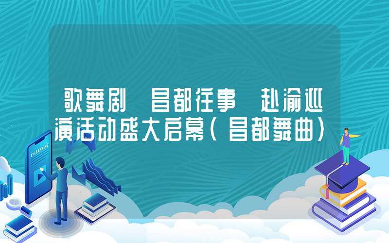 歌舞剧《昌都往事》赴渝巡演活动盛大启幕（昌都舞曲）