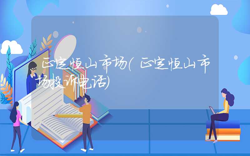 正定恒山市场（正定恒山市场投诉电话）