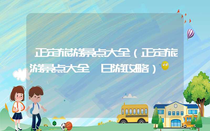 正定旅游景点大全（正定旅游景点大全一日游攻略）