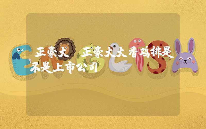正豪大（正豪大大香鸡排是不是上市公司）