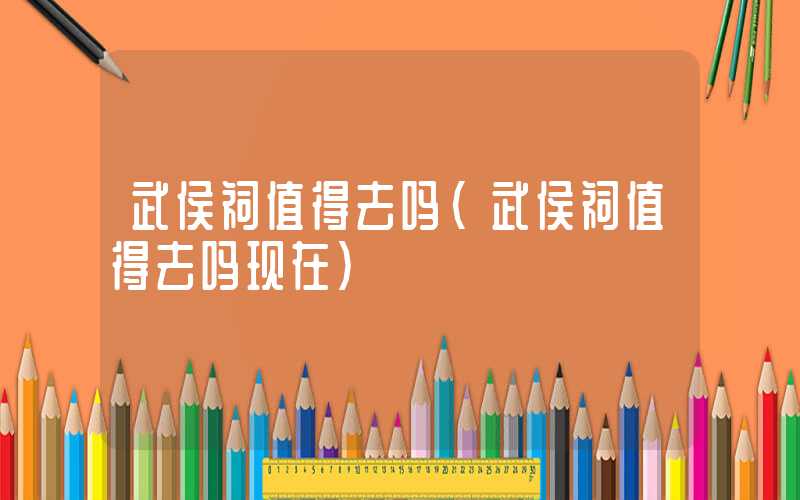 武侯祠值得去吗（武侯祠值得去吗现在）