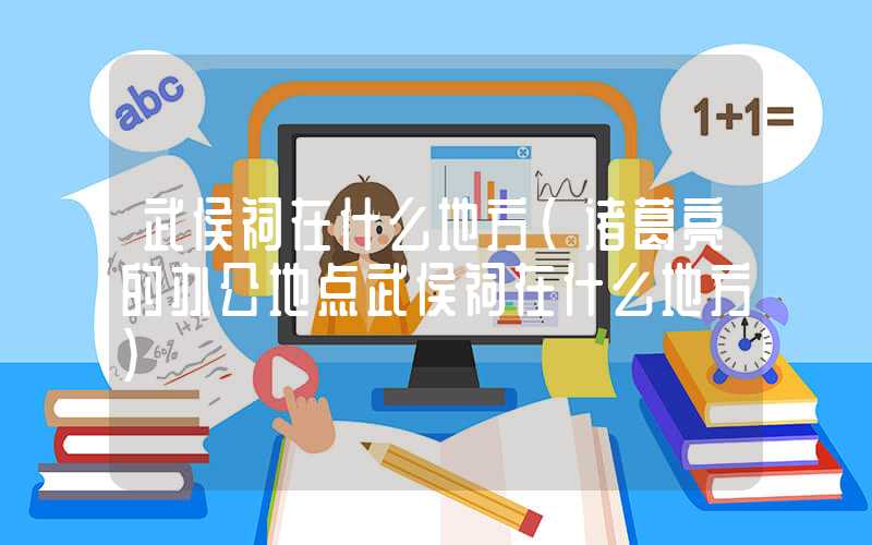 武侯祠在什么地方（诸葛亮的办公地点武侯祠在什么地方）