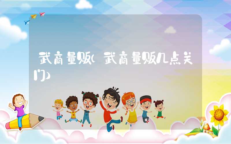 武商量贩(武商量贩几点关门)