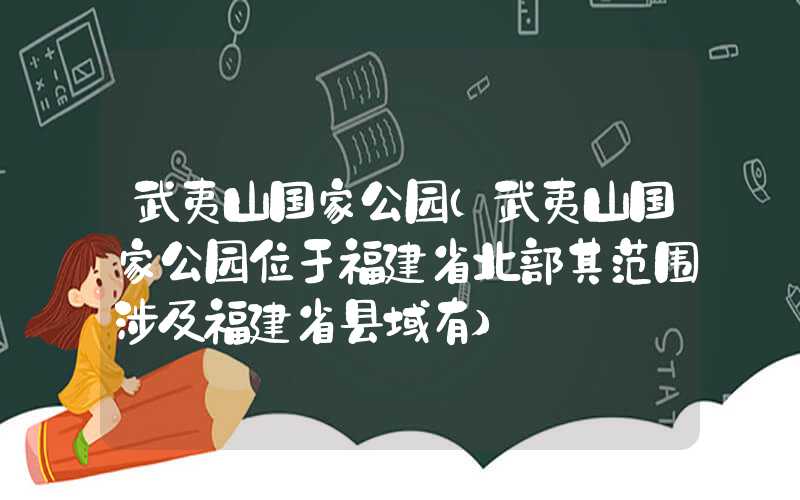 武夷山国家公园（武夷山国家公园位于福建省北部其范围涉及福建省县域有）