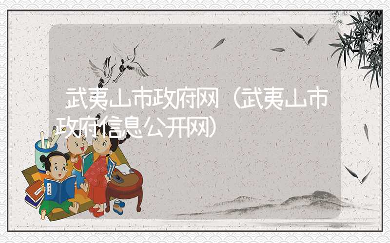 武夷山市政府网（武夷山市政府信息公开网）