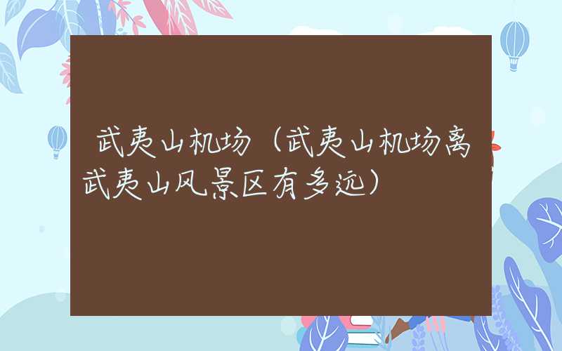 武夷山机场（武夷山机场离武夷山风景区有多远）