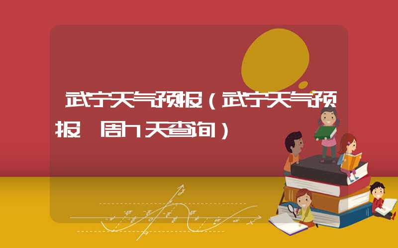 武宁天气预报（武宁天气预报一周7天查询）