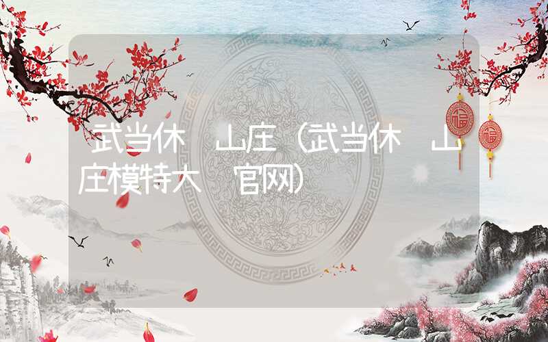 武当休闲山庄（武当休闲山庄模特大赛官网）
