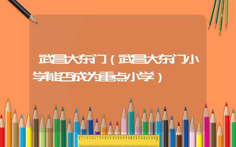 武昌大东门（武昌大东门小学能否成为重点小学）