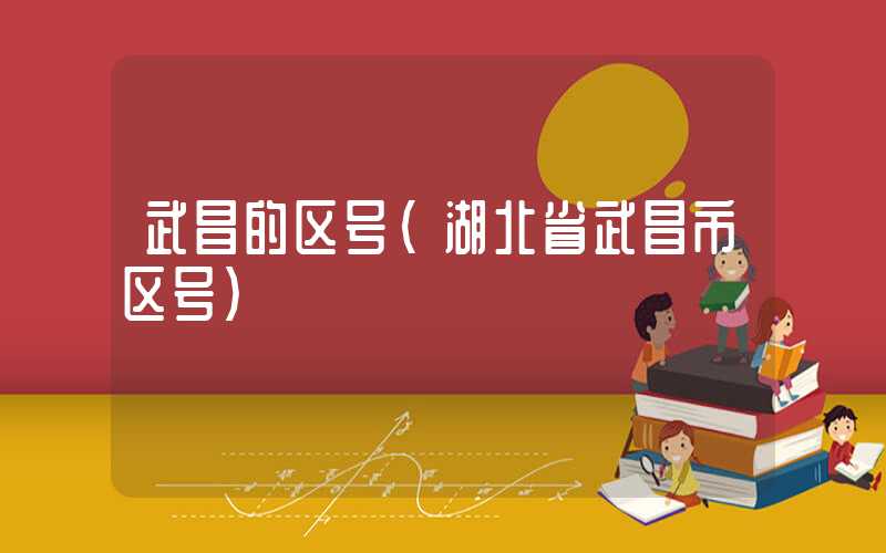 武昌的区号（湖北省武昌市区号）