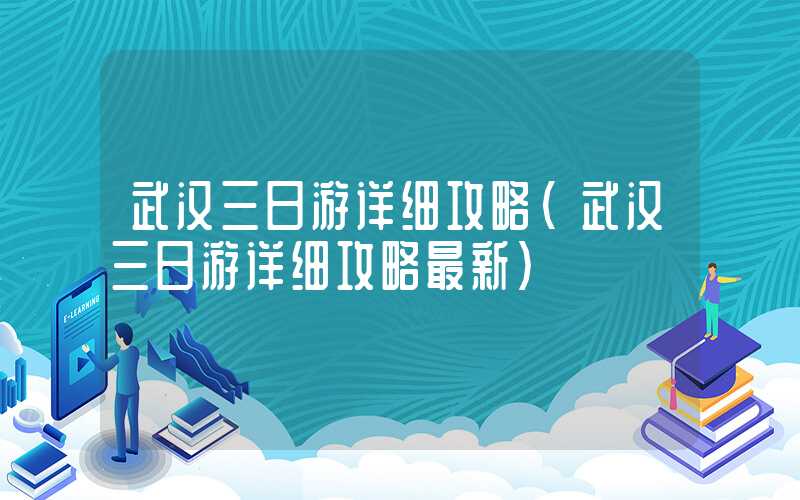 武汉三日游详细攻略(武汉三日游详细攻略最新)