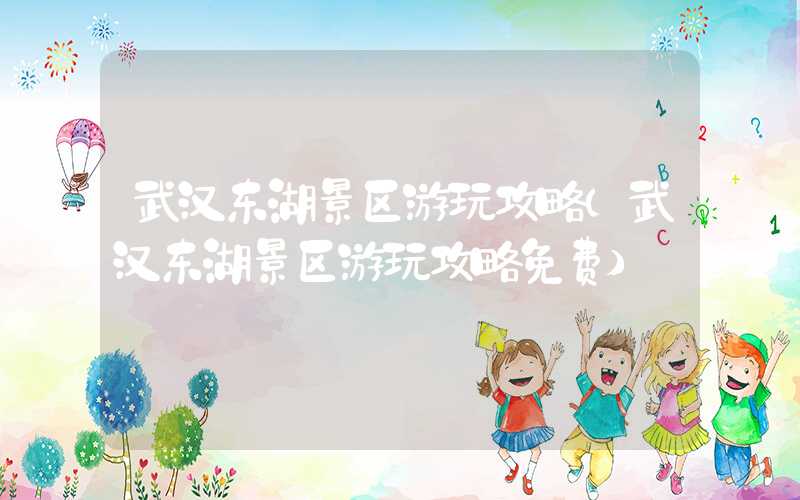 武汉东湖景区游玩攻略（武汉东湖景区游玩攻略免费）