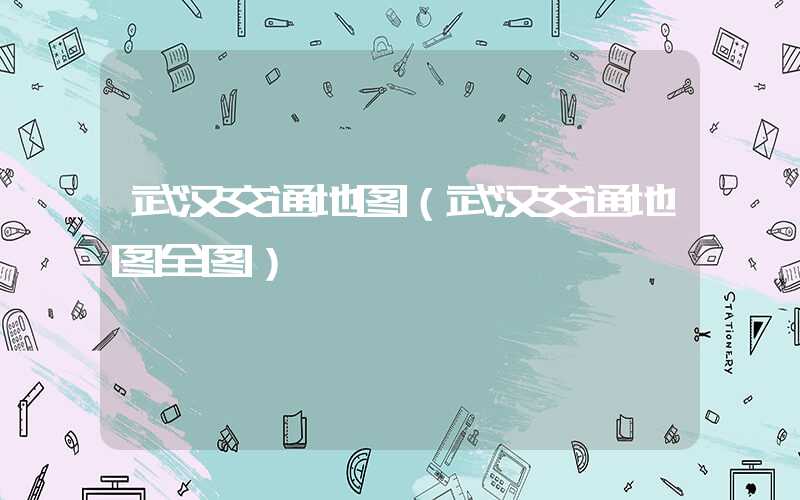 武汉交通地图（武汉交通地图全图）
