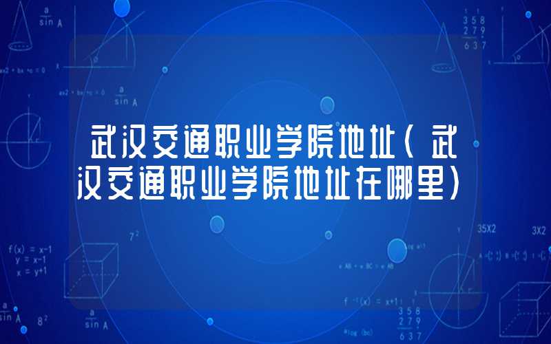武汉交通职业学院地址（武汉交通职业学院地址在哪里）