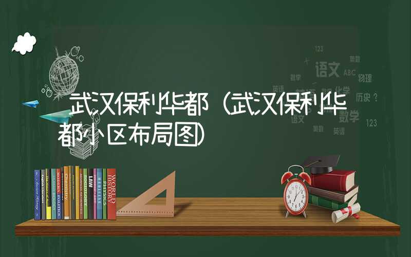 武汉保利华都（武汉保利华都小区布局图）