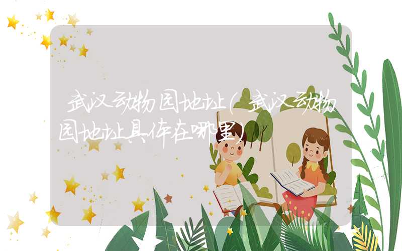 武汉动物园地址（武汉动物园地址具体在哪里）