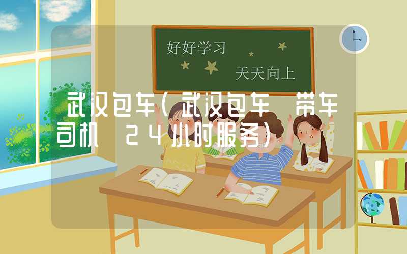 武汉包车(武汉包车 带车司机 24小时服务)