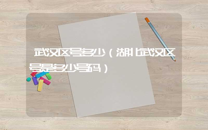 武汉区号多少（湖北武汉区号是多少号码）