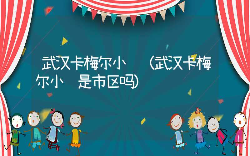 武汉卡梅尔小镇（武汉卡梅尔小镇是市区吗）