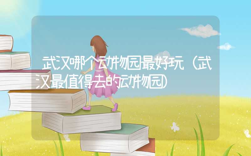 武汉哪个动物园最好玩（武汉最值得去的动物园）