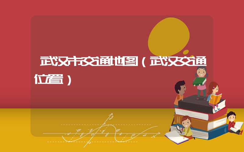 武汉市交通地图（武汉交通位置）