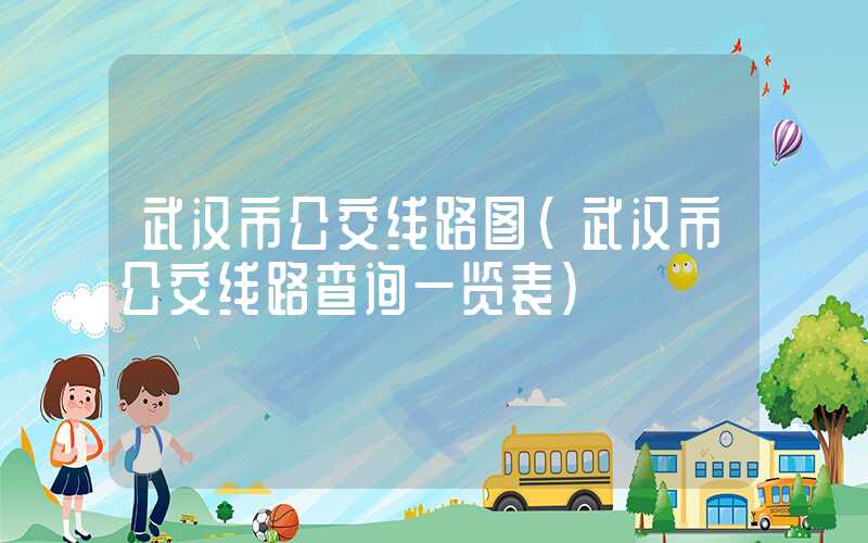 武汉市公交线路图（武汉市公交线路查询一览表）