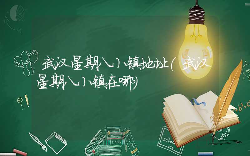 武汉星期八小镇地址（武汉星期八小镇在哪）