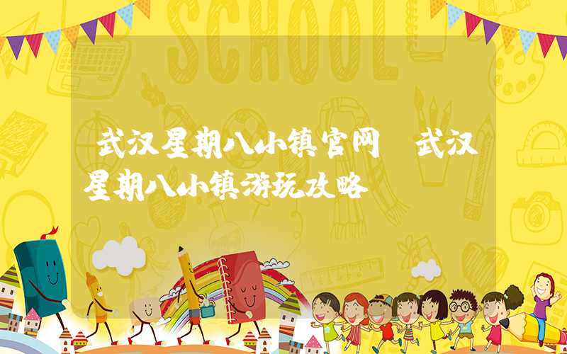 武汉星期八小镇官网（武汉星期八小镇游玩攻略）
