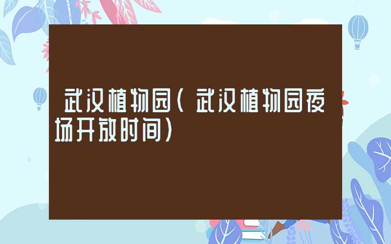 武汉植物园（武汉植物园夜场开放时间）