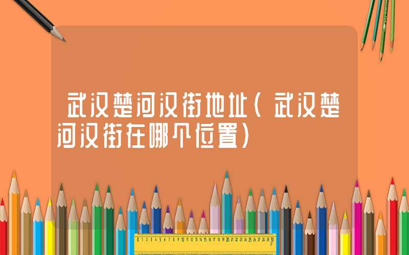 武汉楚河汉街地址（武汉楚河汉街在哪个位置）