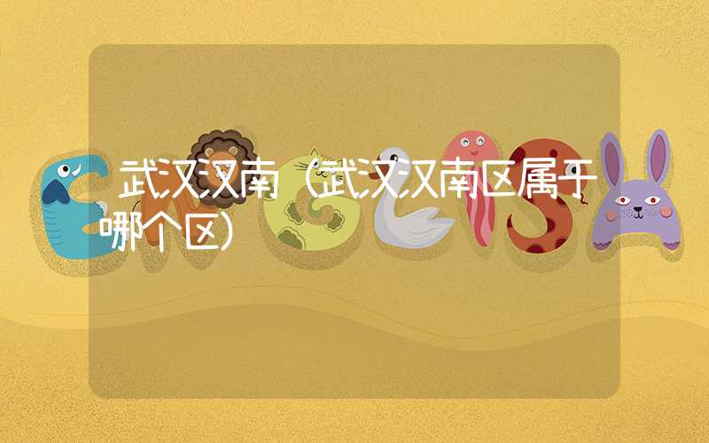 武汉汉南(武汉汉南区属于哪个区)