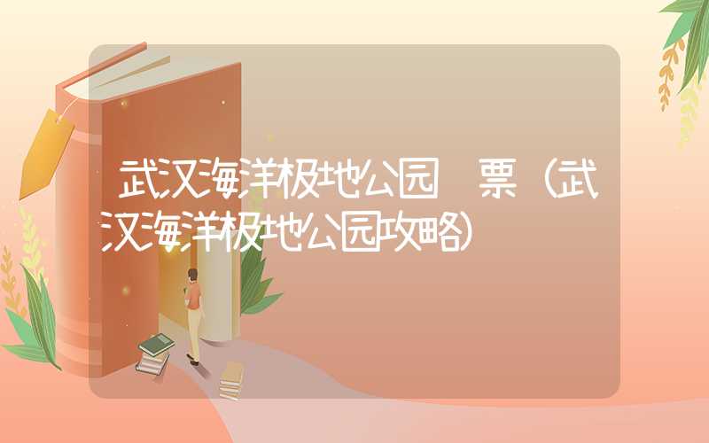 武汉海洋极地公园门票（武汉海洋极地公园攻略）