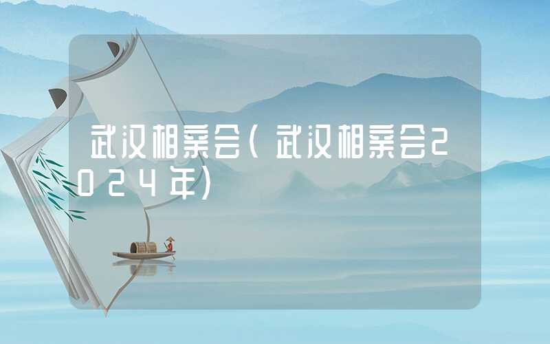 武汉相亲会（武汉相亲会2024年）