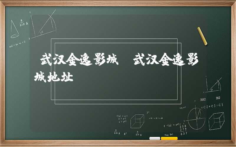武汉金逸影城（武汉金逸影城地址）