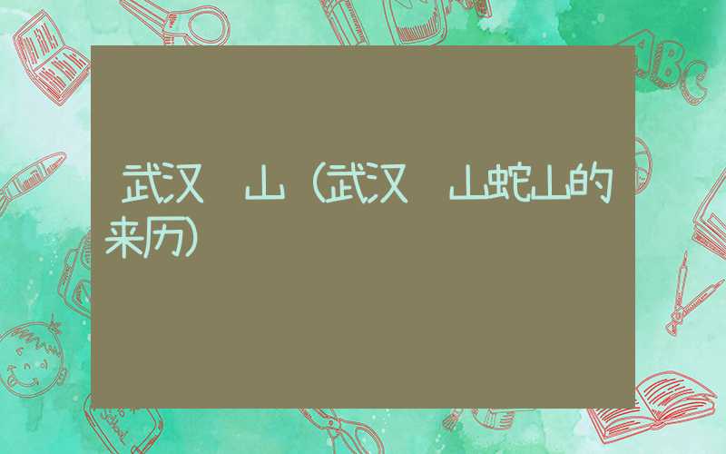 武汉龟山（武汉龟山蛇山的来历）