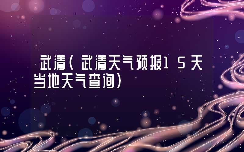 武清（武清天气预报15天当地天气查询）