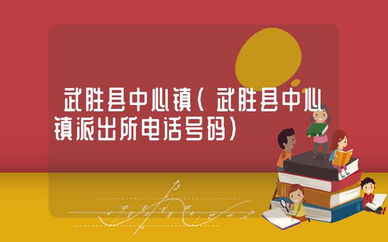 武胜县中心镇（武胜县中心镇派出所电话号码）