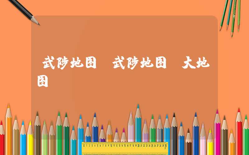 武陟地图（武陟地图 大地图）