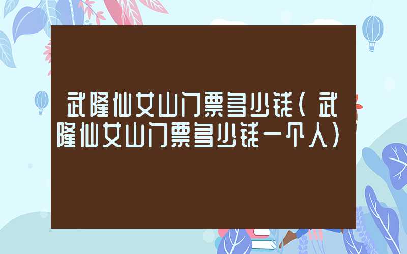 武隆仙女山门票多少钱（武隆仙女山门票多少钱一个人）
