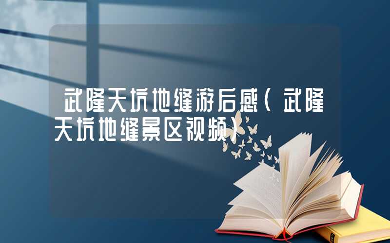 武隆天坑地缝游后感（武隆天坑地缝景区视频）