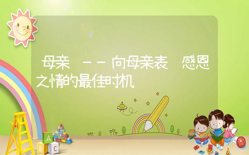 母亲节——向母亲表达感恩之情的最佳时机