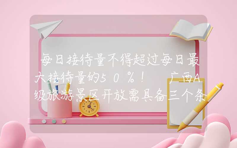 每日接待量不得超过每日最大接待量的50%！ 广西A级旅游景区开放需具备三个条件