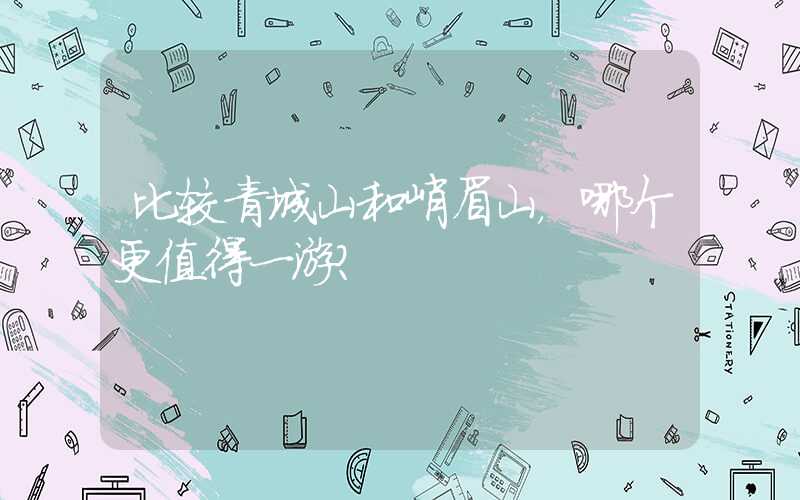 比较青城山和峨眉山,哪个更值得一游?