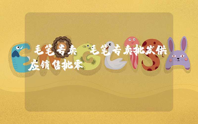 毛笔专卖（毛笔专卖批发供应销售批零）