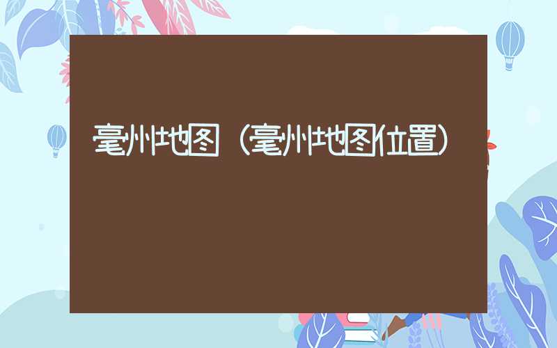 毫州地图（毫州地图位置）