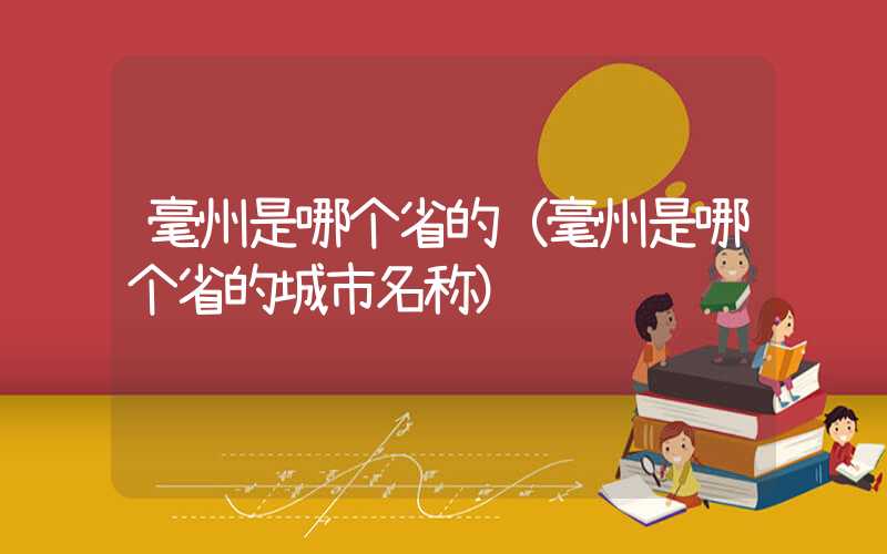 毫州是哪个省的（毫州是哪个省的城市名称）