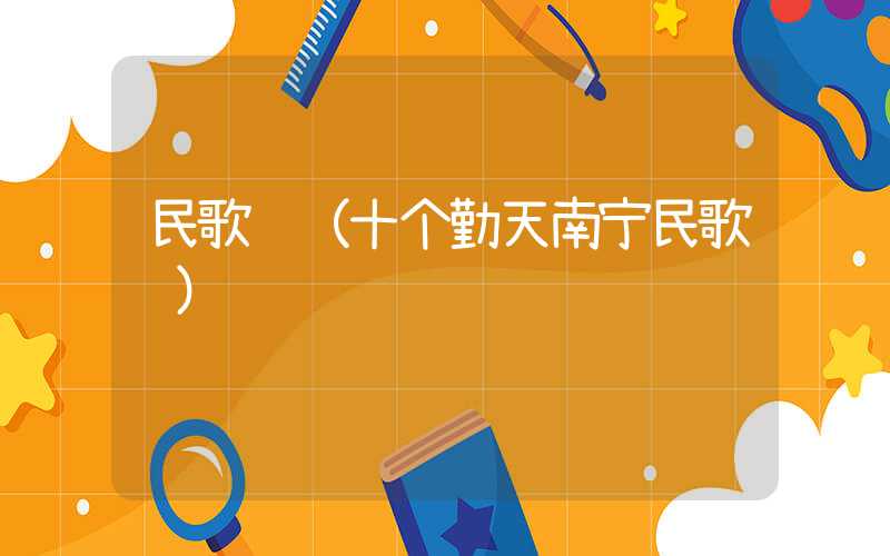 民歌节（十个勤天南宁民歌节）