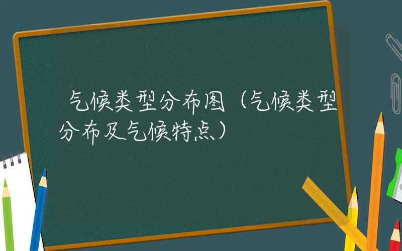 气候类型分布图（气候类型分布及气候特点）